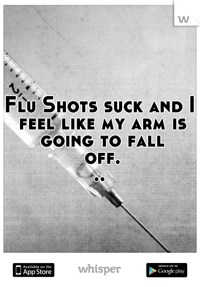 Flu Shots suck and I feel like my arm is going to fall off...