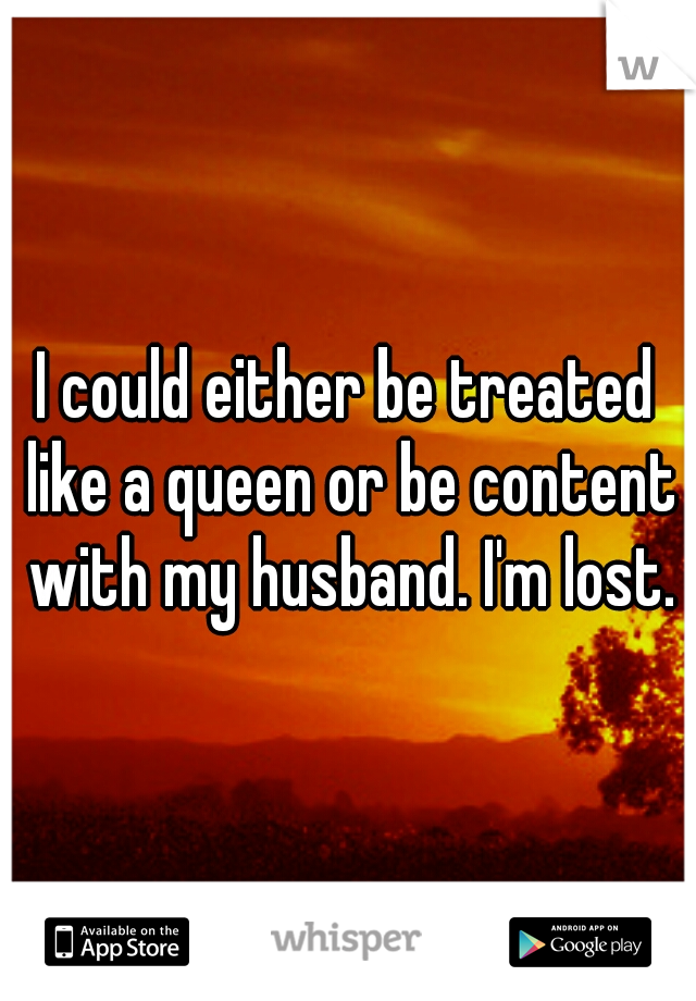 I could either be treated like a queen or be content with my husband. I'm lost.