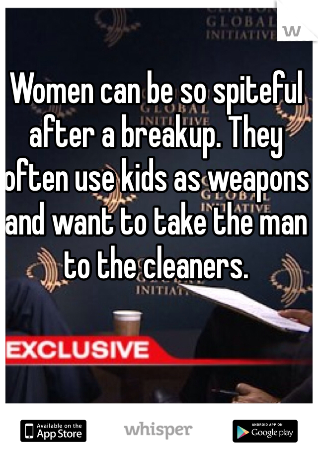 Women can be so spiteful after a breakup. They often use kids as weapons and want to take the man to the cleaners. 