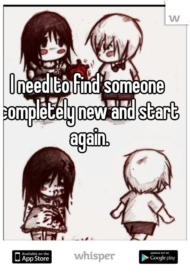 I need to find someone completely new and start again.
