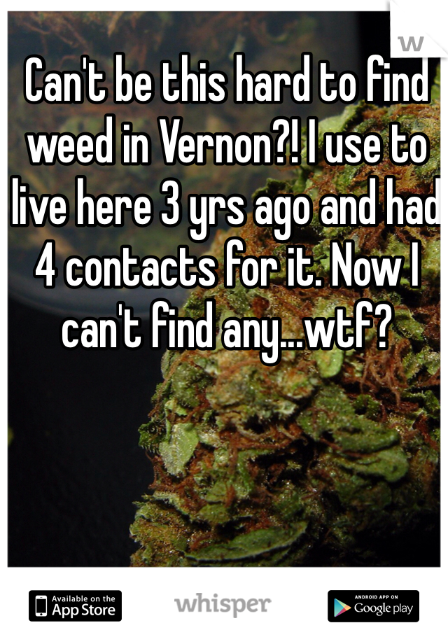 Can't be this hard to find weed in Vernon?! I use to live here 3 yrs ago and had 4 contacts for it. Now I can't find any...wtf?