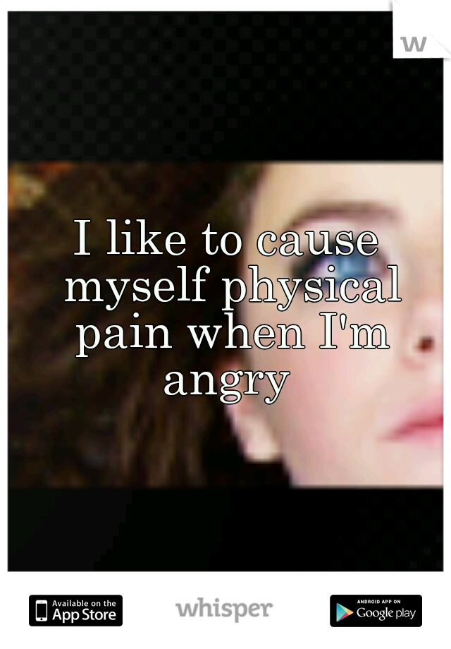 I like to cause myself physical pain when I'm angry 