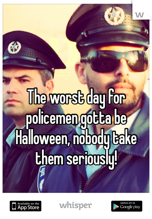 The worst day for policemen gotta be Halloween, nobody take them seriously!