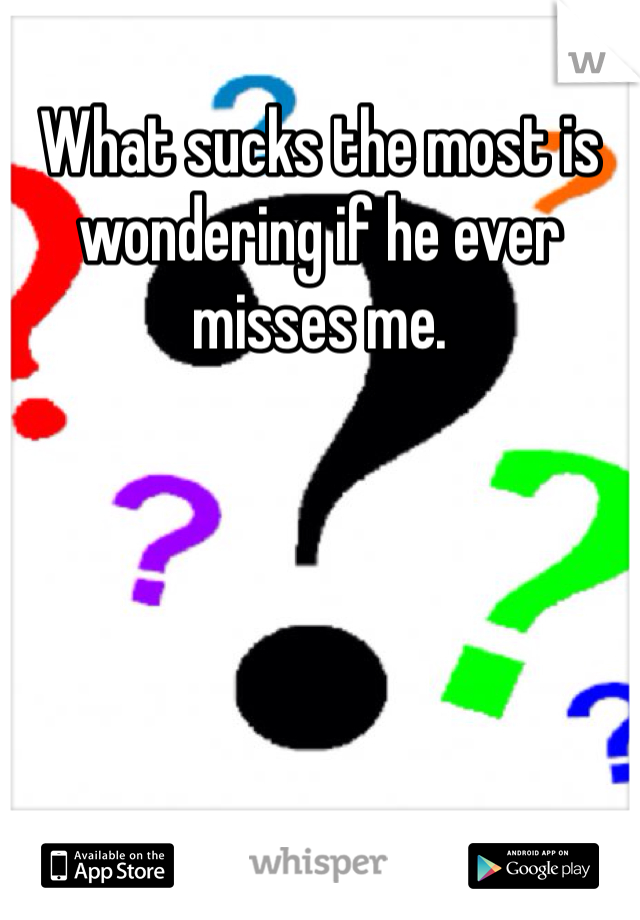 What sucks the most is wondering if he ever misses me. 