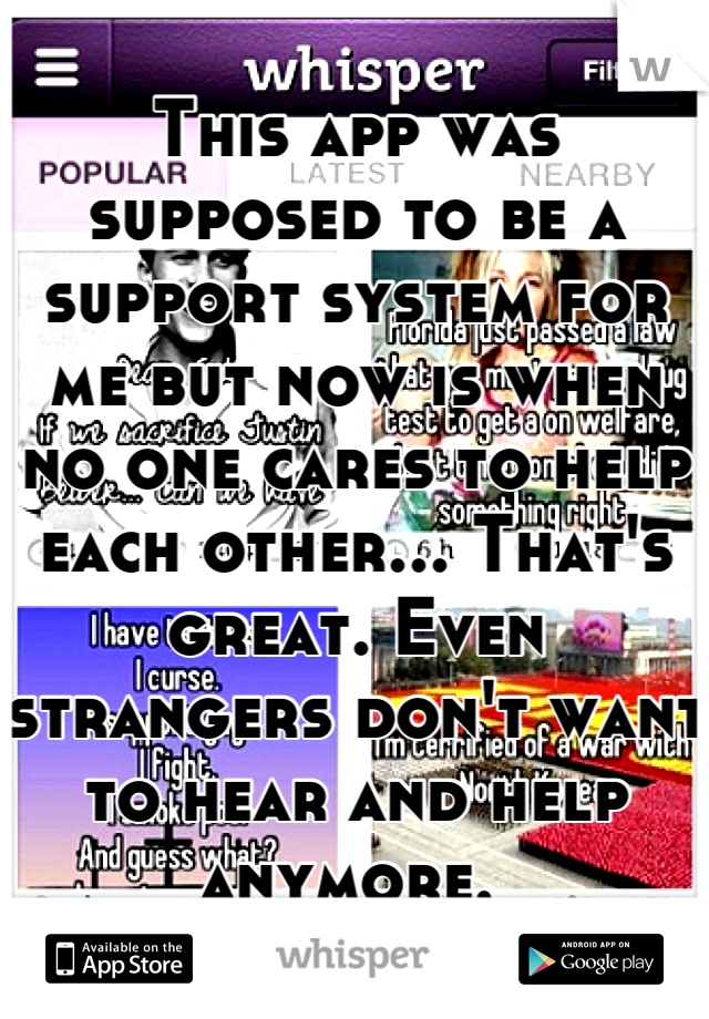 This app was supposed to be a support system for me but now is when no one cares to help each other... That's great. Even strangers don't want to hear and help anymore. 