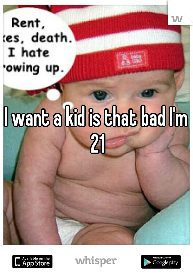 I want a kid is that bad I'm 21