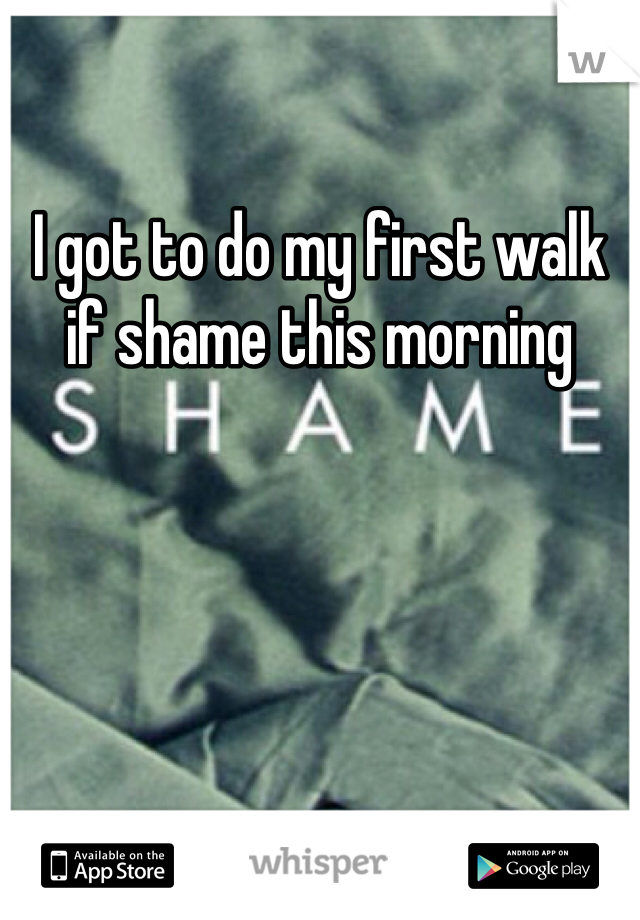 I got to do my first walk if shame this morning 