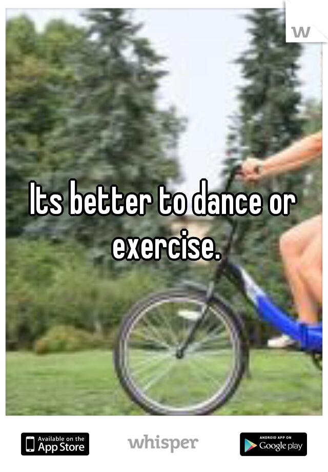 Its better to dance or exercise.