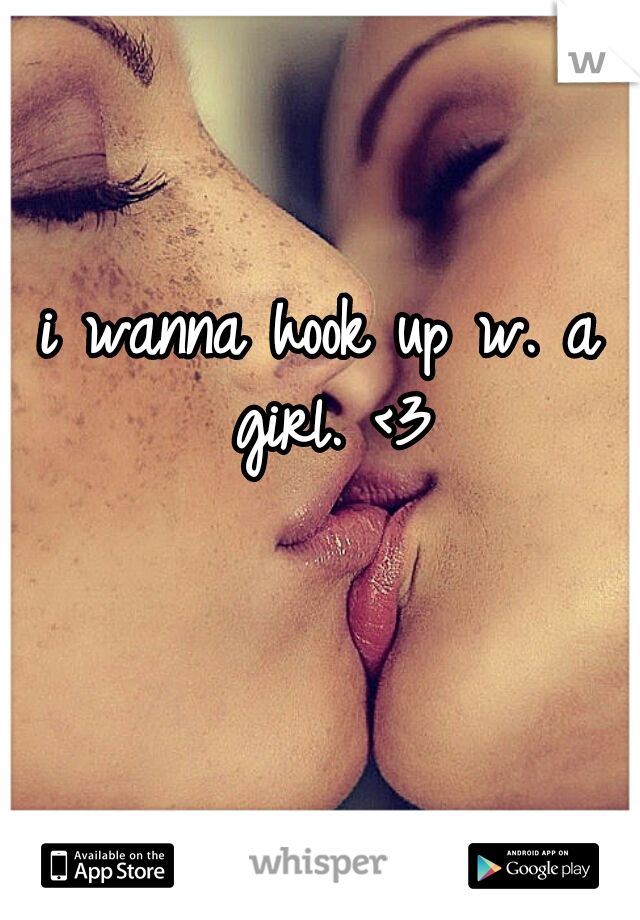 i wanna hook up w. a girl. <3