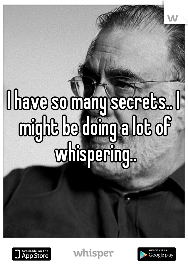 I have so many secrets.. I might be doing a lot of whispering..