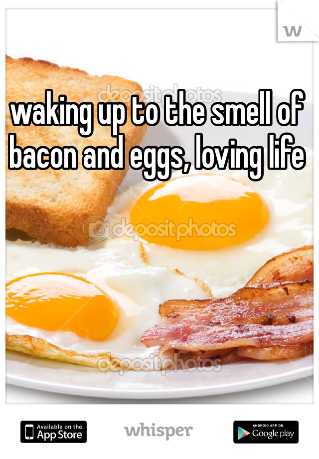 waking up to the smell of bacon and eggs, loving life 