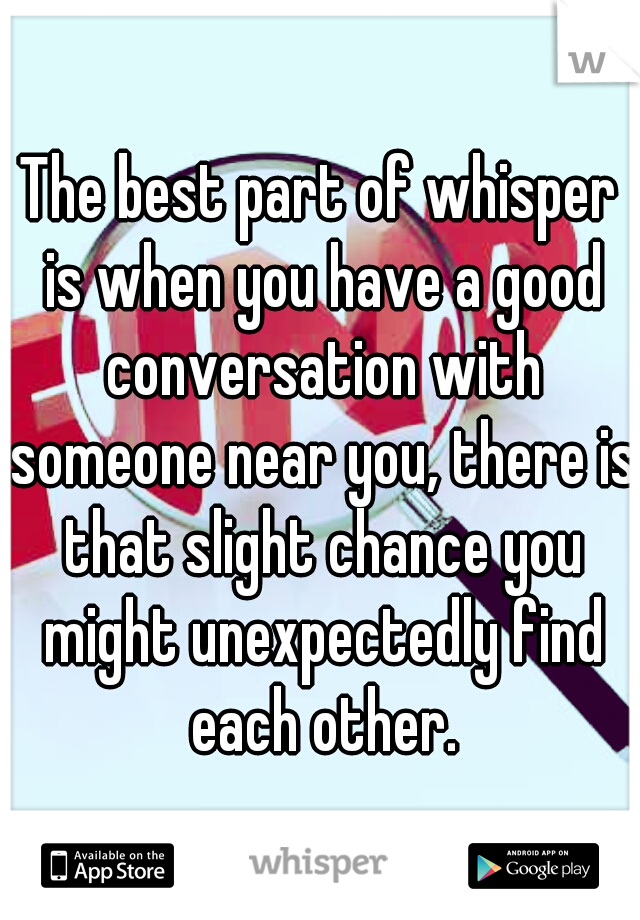 The best part of whisper is when you have a good conversation with someone near you, there is that slight chance you might unexpectedly find each other.