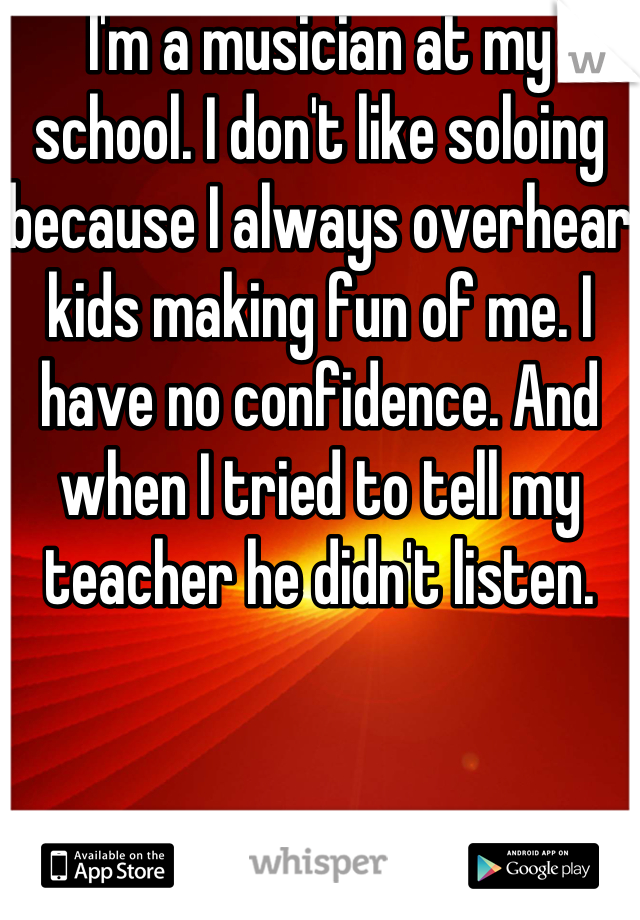 I'm a musician at my school. I don't like soloing because I always overhear kids making fun of me. I have no confidence. And when I tried to tell my teacher he didn't listen.