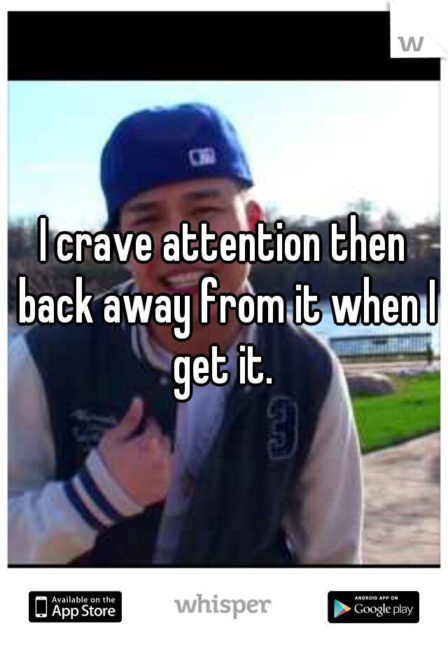 I crave attention then back away from it when I get it. 