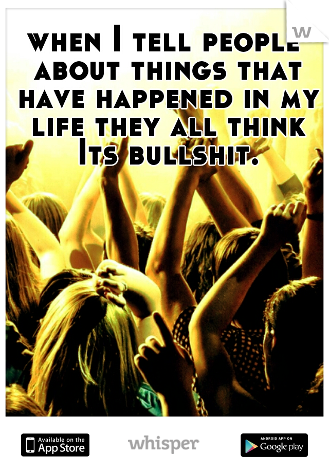 when I tell people about things that have happened in my life they all think Its bullshit.