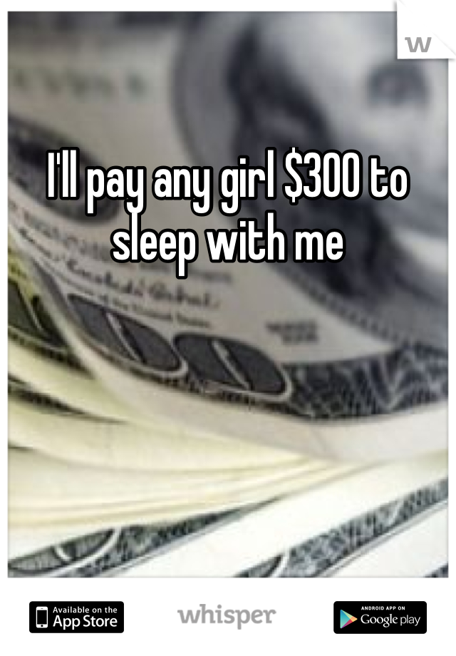 I'll pay any girl $300 to sleep with me 