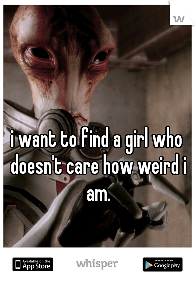 i want to find a girl who doesn't care how weird i am.