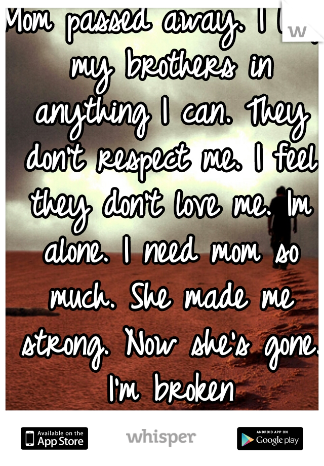 Mom passed away. I help my brothers in anything I can. They don't respect me. I feel they don't love me. Im alone. I need mom so much. She made me strong. Now she's gone. I'm broken