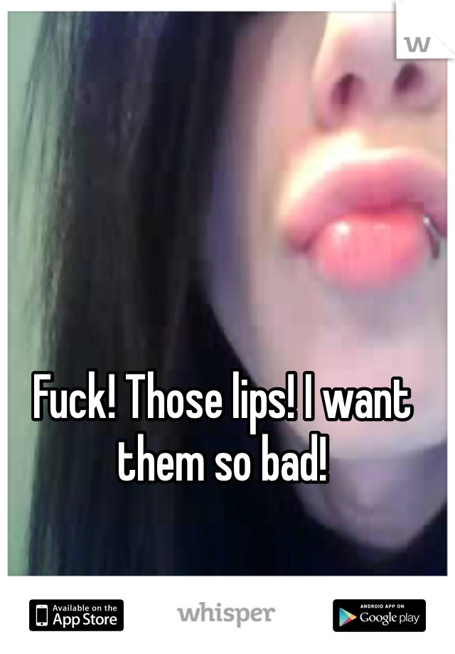 Fuck! Those lips! I want them so bad! 