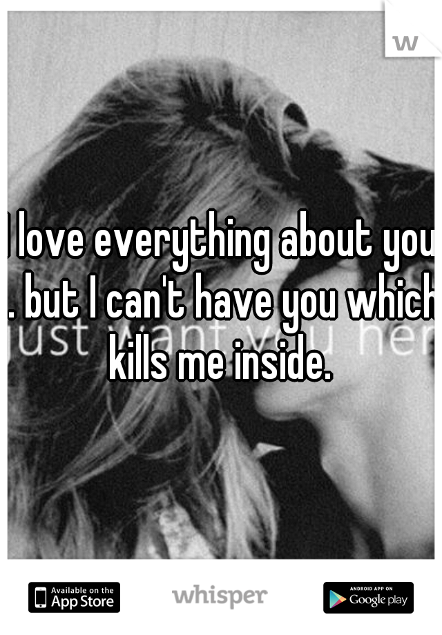 I love everything about you . but I can't have you which kills me inside. 