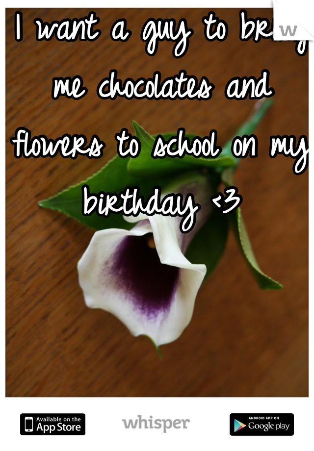 I want a guy to bring me chocolates and flowers to school on my birthday <3