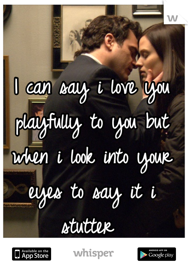 I can say i love you playfully to you but when i look into your eyes to say it i stutter 