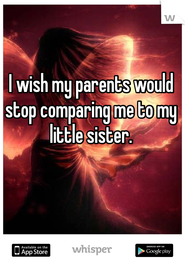 I wish my parents would stop comparing me to my little sister. 