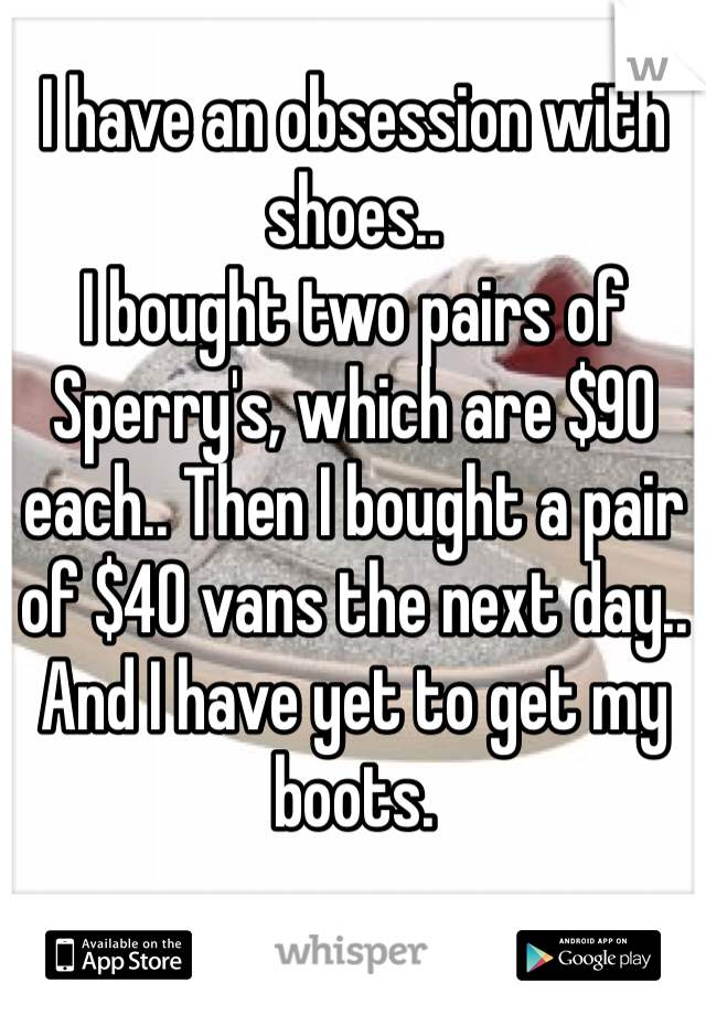 I have an obsession with shoes..
I bought two pairs of Sperry's, which are $90 each.. Then I bought a pair of $40 vans the next day.. And I have yet to get my boots. 
