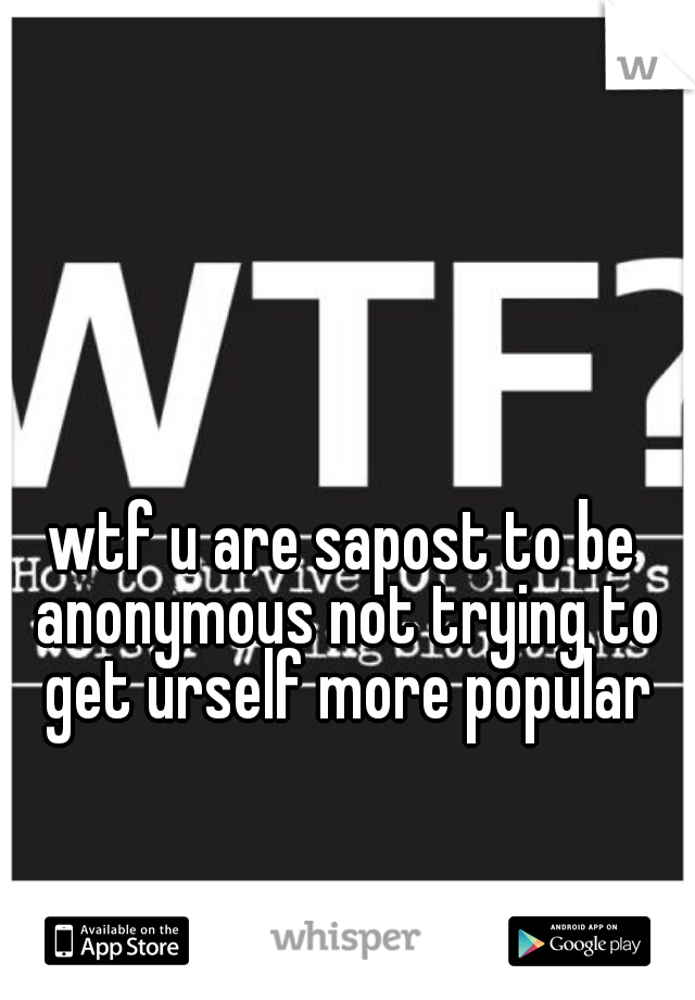 wtf u are sapost to be anonymous not trying to get urself more popular