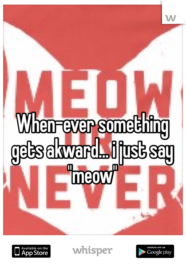 When-ever something gets akward... i just say "meow"