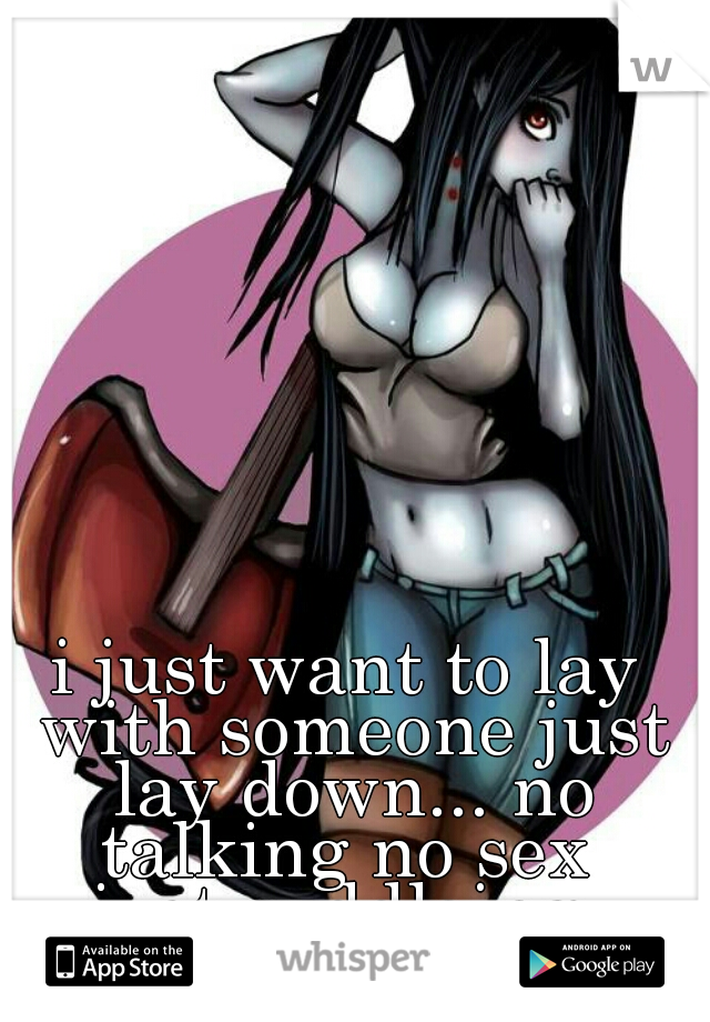 i just want to lay with someone just lay down... no talking no sex 
just cuddleing 