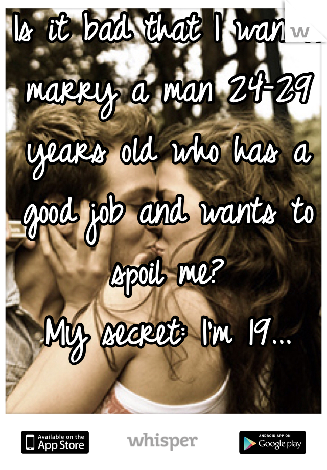 Is it bad that I wan to marry a man 24-29 years old who has a good job and wants to spoil me? 
My secret: I'm 19...