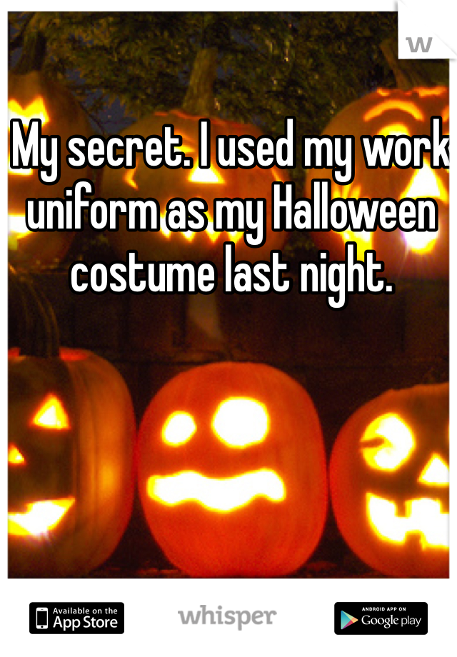 My secret. I used my work uniform as my Halloween costume last night.