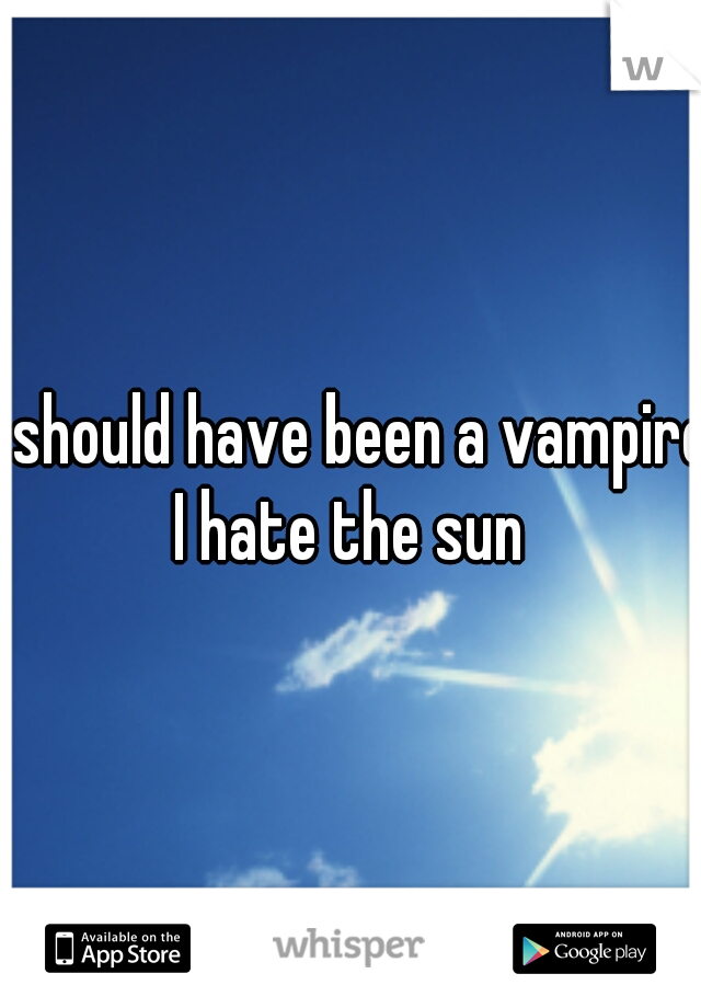 i should have been a vampire I hate the sun 