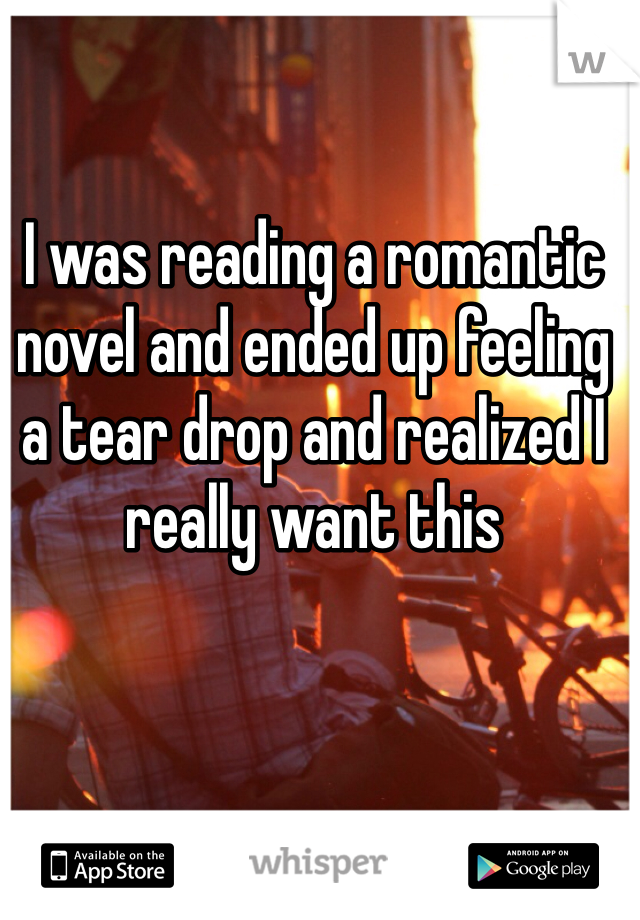 I was reading a romantic novel and ended up feeling a tear drop and realized I really want this 