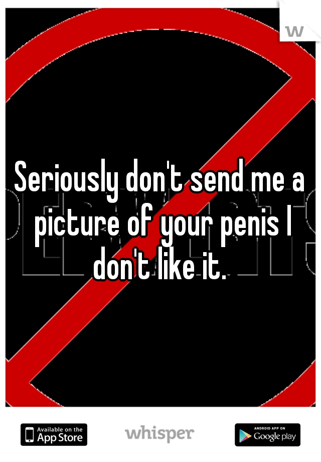 Seriously don't send me a picture of your penis I don't like it. 