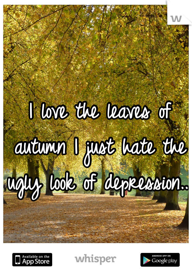 I love the leaves of autumn I just hate the ugly look of depression... 