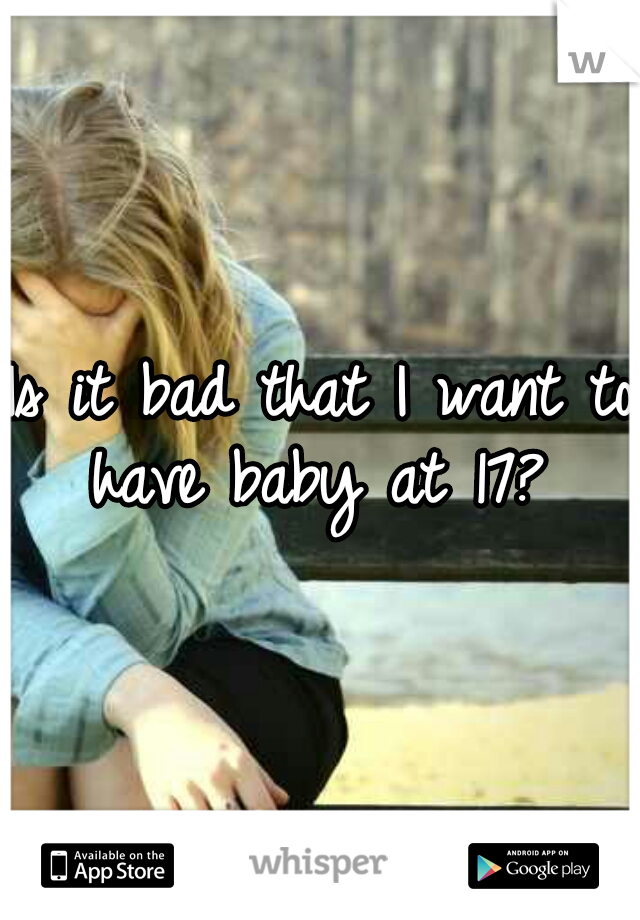 Is it bad that I want to have baby at 17? 