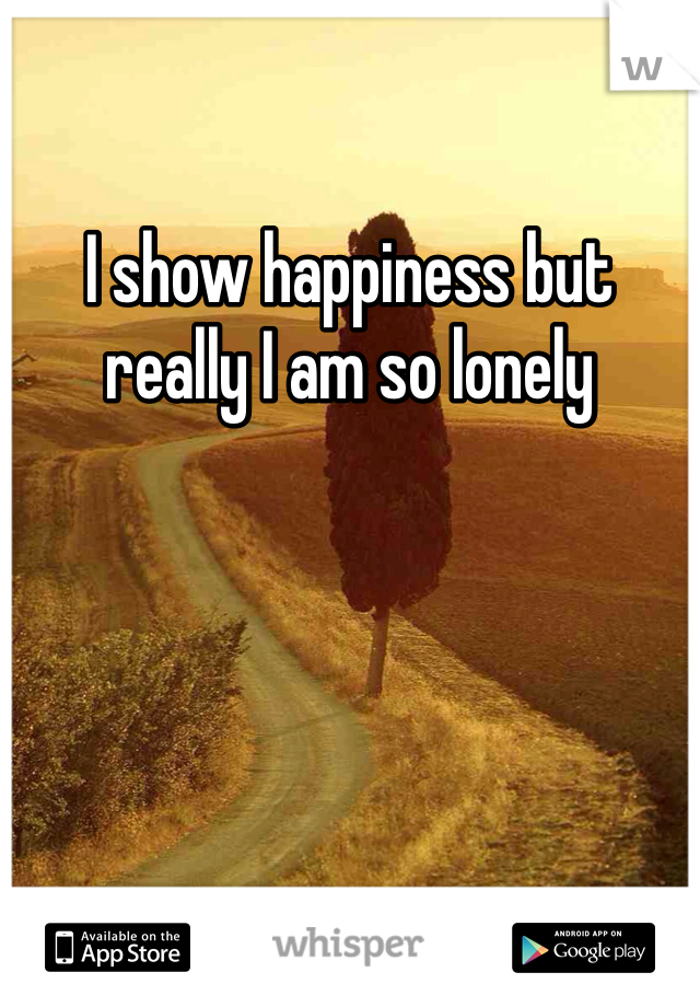 I show happiness but really I am so lonely 