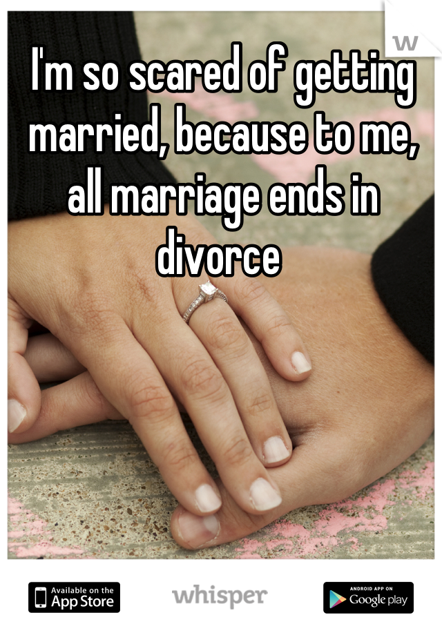 I'm so scared of getting married, because to me, all marriage ends in divorce 