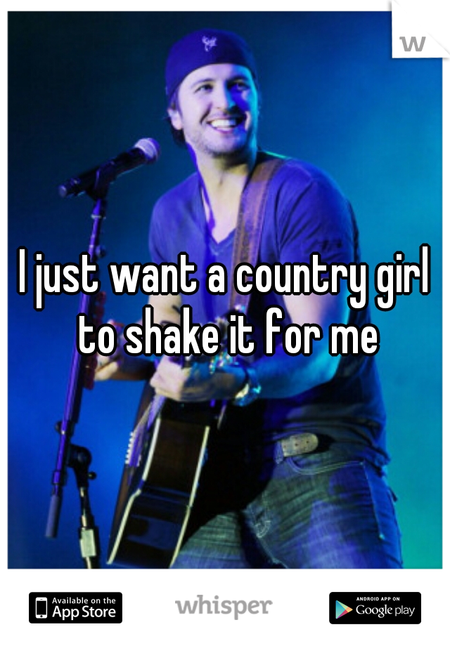 I just want a country girl to shake it for me