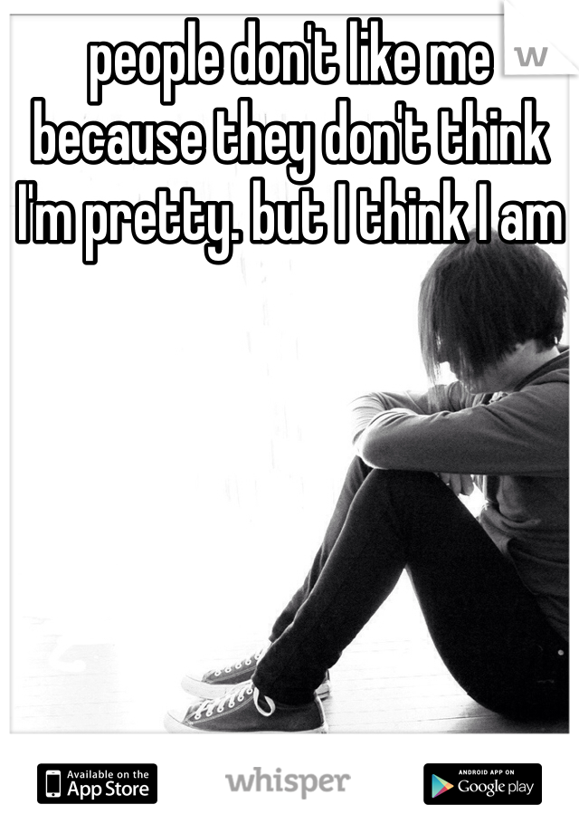 people don't like me because they don't think I'm pretty. but I think I am 