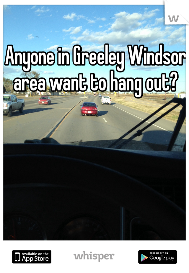 Anyone in Greeley Windsor area want to hang out?