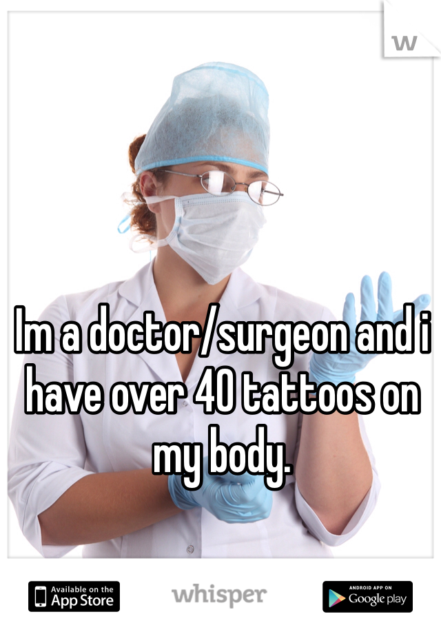 Im a doctor/surgeon and i have over 40 tattoos on my body.