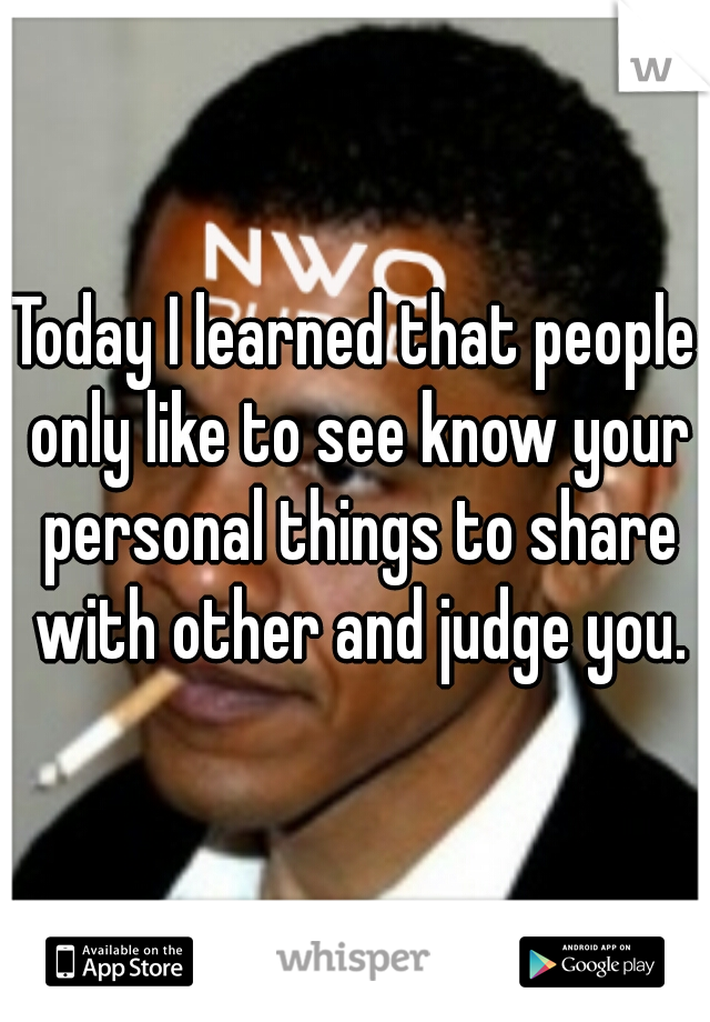 Today I learned that people only like to see know your personal things to share with other and judge you.