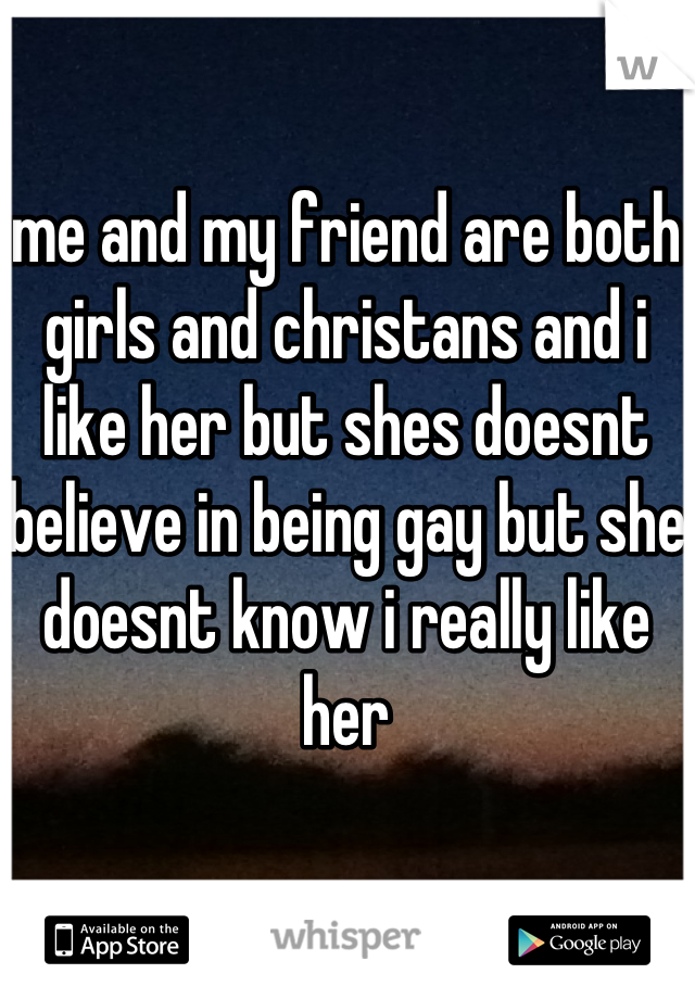 me and my friend are both girls and christans and i like her but shes doesnt believe in being gay but she doesnt know i really like her