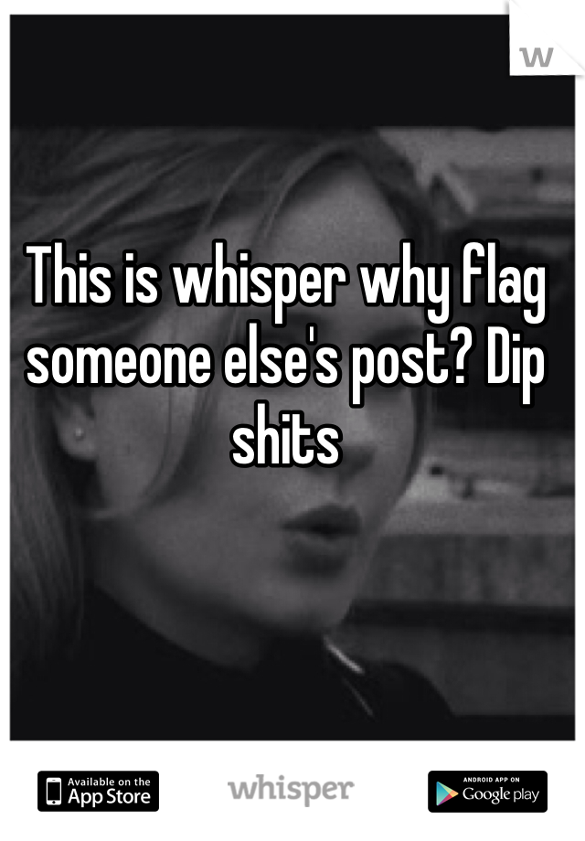 This is whisper why flag someone else's post? Dip shits