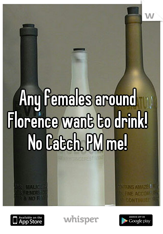 Any females around Florence want to drink!  No Catch. PM me! 