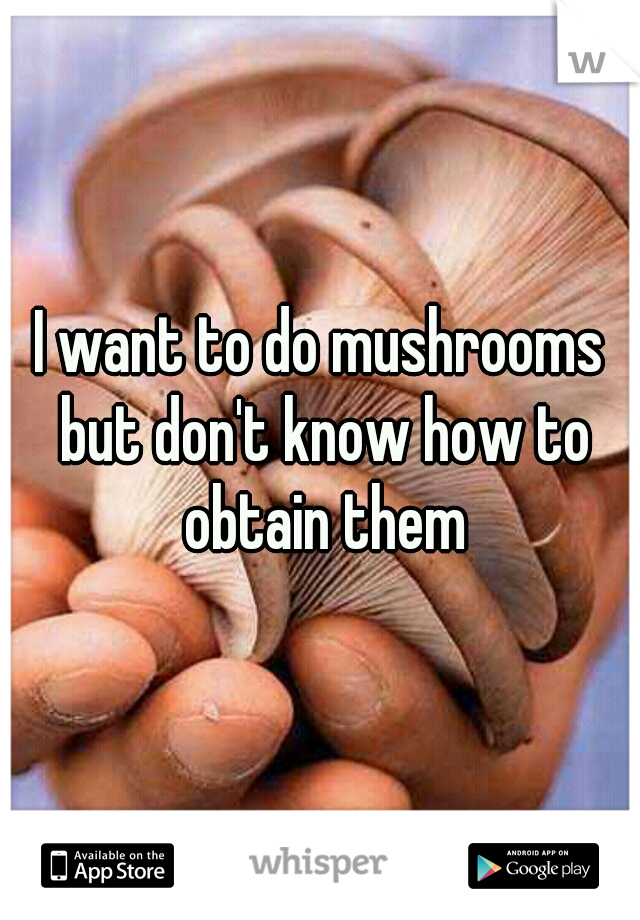 I want to do mushrooms but don't know how to obtain them