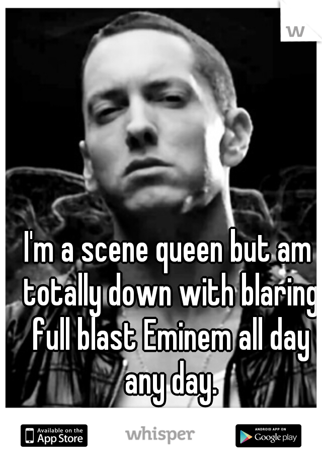 I'm a scene queen but am totally down with blaring full blast Eminem all day any day.